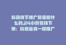 抖音线下推广员是做什么的，24小时在线下单：抖音业务一键推广-