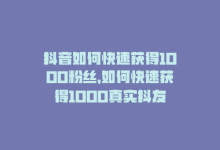 抖音如何快速获得1000粉丝，如何快速获得1000真实抖友-