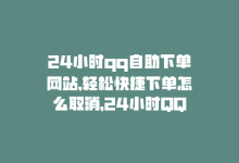 24小时qq自助下单网站,轻松快捷下单怎么取消，24小时QQ自助下单网站，轻松快捷下单-