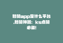 秒赞app是什么平台，秒赞神器：ks点赞必备！-