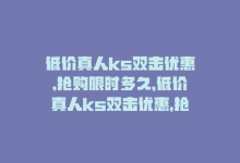 低价真人ks双击优惠,抢购限时多久，低价真人ks双击优惠，抢购限时-