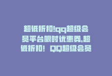 超低折扣!qq超级会员平台限时优惠券，超低折扣！QQ超级会员平台限时优惠-