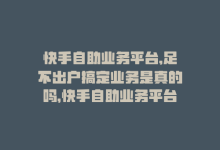 快手自助业务平台,足不出户搞定业务是真的吗，快手自助业务平台，足不出户搞定业务-