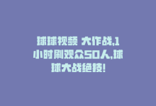 球球视频 大作战，1小时刷观众50人，球球大战绝技！-