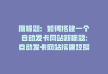 原标题：如何搭建一个自动发卡网站新标题：自动发卡网站搭建攻略-