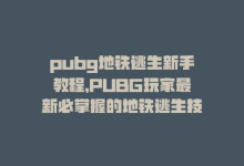 pubg地铁逃生新手教程，PUBG玩家最新必掌握的地铁逃生技巧-