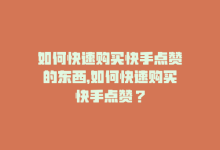 如何快速购买快手点赞的东西，如何快速购买快手点赞？-