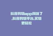 抖音购物app叫啥了，抖音购物平台，买物更轻松-