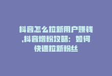 抖音怎么拉新用户赚钱，抖音增粉攻略：如何快速拉新粉丝-