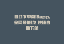 自助下单商城app，全网最低价! 快捷自助下单-