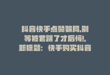 抖音快手点赞骗局,别等被套路了才后悔!，新标题：快手购买抖音点赞-