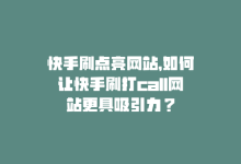 快手刷点亮网站，如何让快手刷打call网站更具吸引力？-