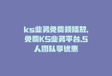 ks业务免费领播放，免费KS业务平台，5人团队享优惠-