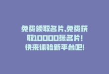 免费领取名片，免费获取10000张名片！快来体验新平台吧！-