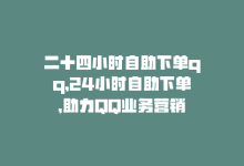 二十四小时自助下单qq，24小时自助下单，助力QQ业务营销-