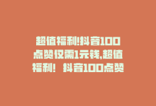 超值福利!抖音100点赞仅需1元钱，超值福利！抖音100点赞仅需1元-