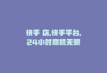 快手 店，快手平台，24小时商机无限-