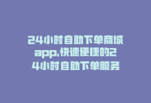 24小时自助下单商城app，快速便捷的24小时自助下单服务-