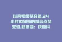 抖音视频赞充值，24小时内到账的抖音点赞充值，新标题：快速抖音点赞充值-