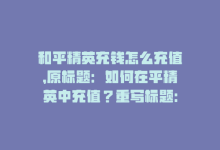 和平精英充钱怎么充值，原标题：如何在平精英中充值？重写标题：平精英如何充值-