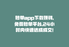 秒单app下载赚钱，免费秒单平台，24小时内快速达成成交！-