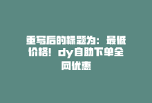 重写后的标题为：最低价格！dy自助下单全网优惠-