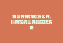 抖音在线功能怎么开，抖音在线业务的实现方法-