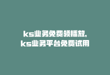 ks业务免费领播放，ks业务平台免费试用-