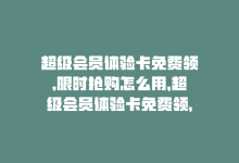 超级会员体验卡免费领,限时抢购怎么用，超级会员体验卡免费领，限时抢购！-