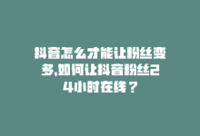 抖音怎么才能让粉丝变多，如何让抖音粉丝24小时在线？-