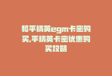 和平精英egm卡密购买，平精英卡密优惠购买攻略-