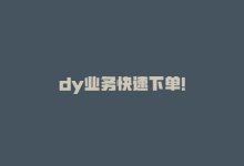 dy业务快速下单！-