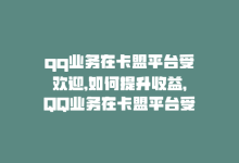 qq业务在卡盟平台受欢迎,如何提升收益，QQ业务在卡盟平台受欢迎，如何提升收益？-