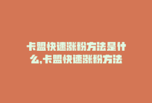 卡盟快速涨粉方法是什么，卡盟快速涨粉方法-