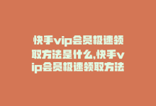 快手vip会员极速领取方法是什么，快手vip会员极速领取方法-