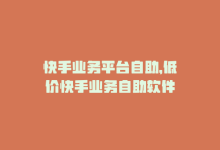 快手业务平台自助，低价快手业务自助软件-