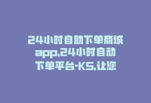 24小时自助下单商城app，24小时自动下单平台-KS，让您轻松下单！-