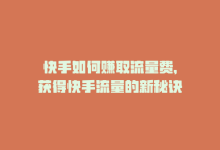 快手如何赚取流量费，获得快手流量的新秘诀-