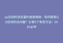 qq空间的浏览量的独家揭秘：如何提高QQ空间的访问量？分享5个有效方法！2025必学-