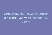 qq我访问好友几次了怎么办的独家揭秘：如何查看我在QQ上访问好友的次数！2025必学-