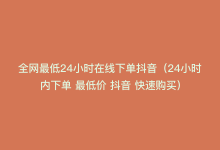 全网最低24小时在线下单抖音（24小时内下单 最低价 抖音 快速购买）-