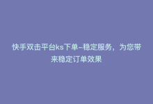 快手双击平台ks下单-稳定服务，为您带来稳定订单效果-