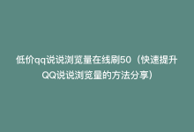 低价qq说说浏览量在线刷50（快速提升QQ说说浏览量的方法分享）-