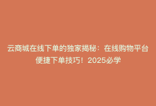 云商城在线下单的独家揭秘：在线购物平台便捷下单技巧！2025必学-