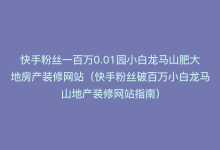 快手粉丝一百万0.01园小白龙马山肥大地房产装修网站（快手粉丝破百万小白龙马山地产装修网站指南）-