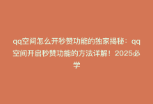 qq空间怎么开秒赞功能的独家揭秘：qq空间开启秒赞功能的方法详解！2025必学-