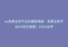 ks免费业务平台的最新揭秘：免费业务平台KS优化指南！2024必学-