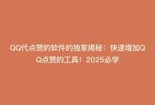 QQ代点赞的软件的独家揭秘：快速增加QQ点赞的工具！2025必学-