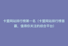 卡盟网站排行榜第一名（卡盟网站排行榜首霸，值得你关注的综合平台）-