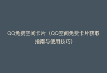 QQ免费空间卡片（QQ空间免费卡片获取指南与使用技巧）-